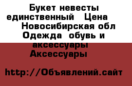 Букет невесты единственный › Цена ­ 600 - Новосибирская обл. Одежда, обувь и аксессуары » Аксессуары   